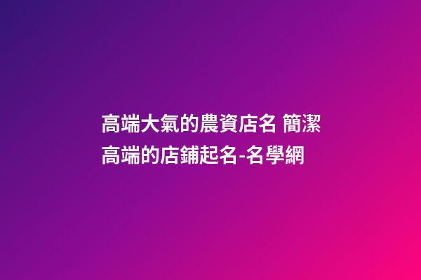 高端大氣的農資店名 簡潔高端的店鋪起名-名學網-第1張-店鋪起名-玄機派
